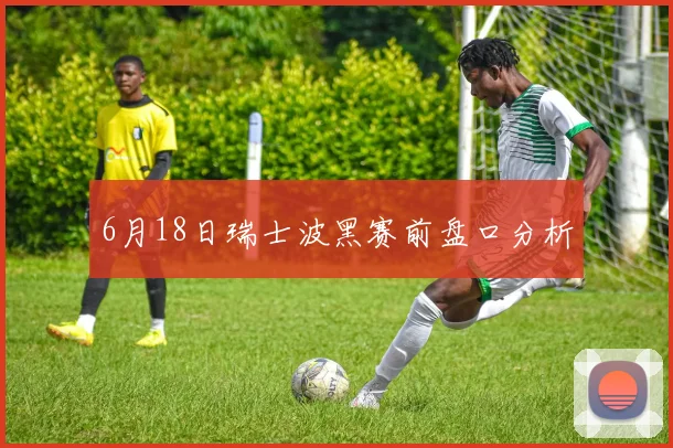 6月18日瑞士波黑赛前盘口分析