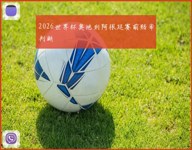 2026世界杯奥地利阿根廷赛前赔率判断
