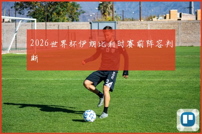 2026世界杯伊朗比利时赛前阵容判断