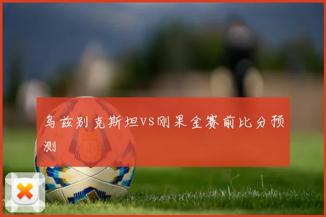 乌兹别克斯坦vs刚果金赛前比分预测