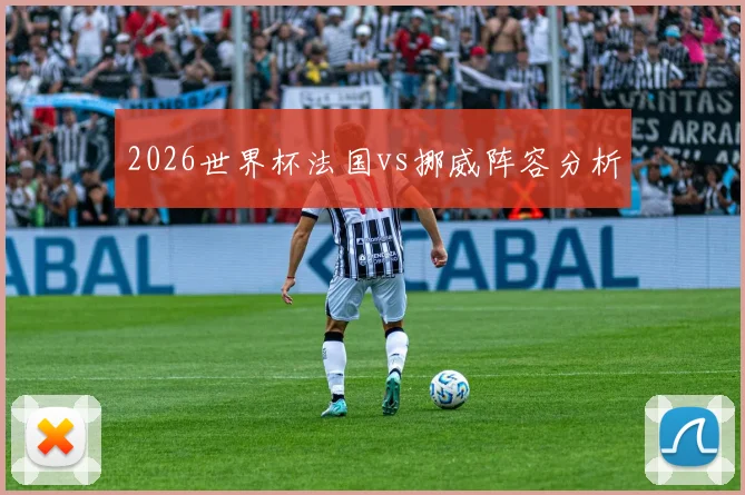 2026世界杯法国vs挪威阵容分析
