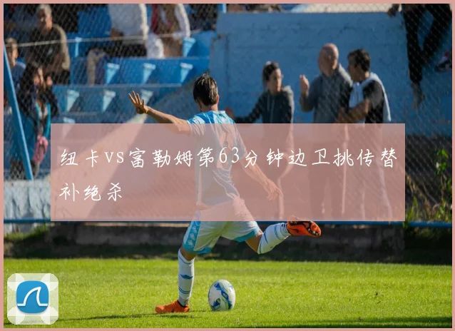纽卡vs富勒姆第63分钟边卫挑传替补绝杀