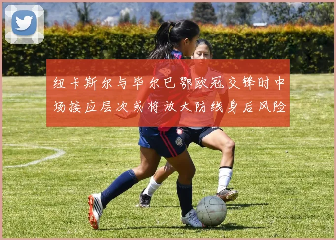 纽卡斯尔与毕尔巴鄂欧冠交锋时中场接应层次或将放大防线身后风险