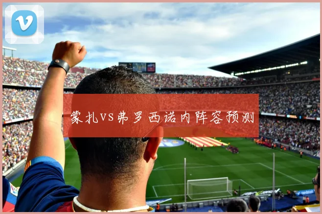 蒙扎vs弗罗西诺内阵容预测