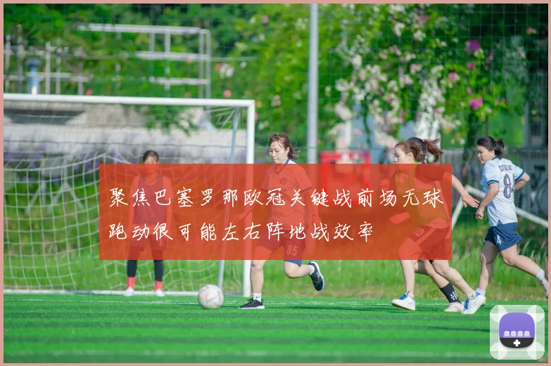 聚焦巴塞罗那欧冠关键战前场无球跑动很可能左右阵地战效率