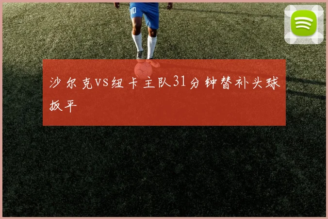 沙尔克vs纽卡主队31分钟替补头球扳平