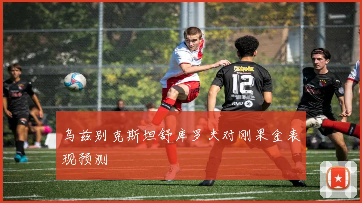 乌兹别克斯坦舒库罗夫对刚果金表现预测
