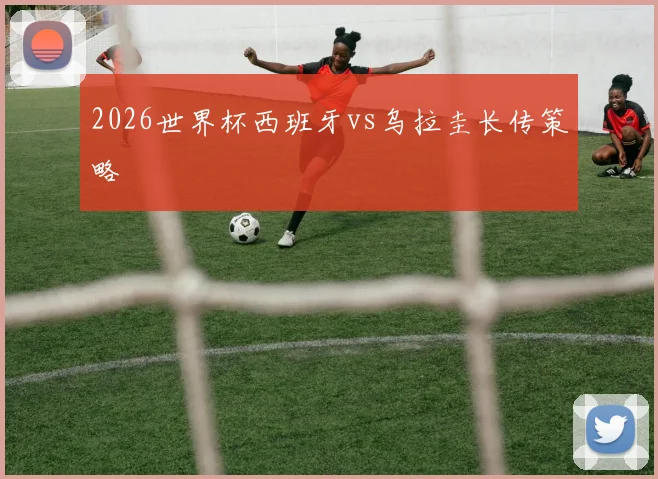 2026世界杯西班牙vs乌拉圭长传策略