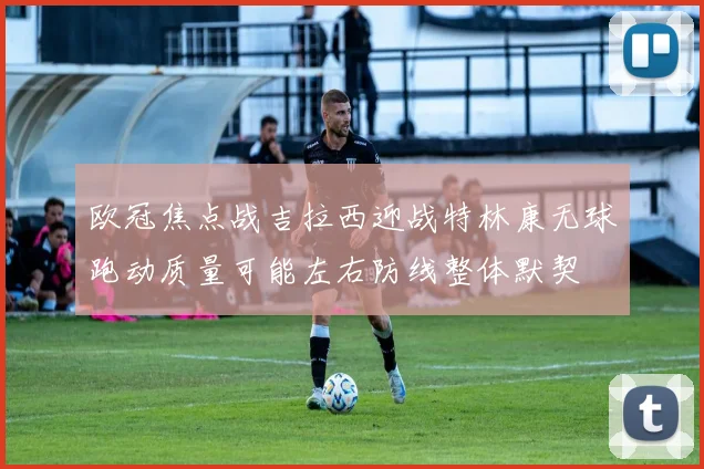 欧冠焦点战吉拉西迎战特林康无球跑动质量可能左右防线整体默契