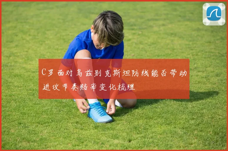 C罗面对乌兹别克斯坦防线能否带动进攻节奏赔率变化梳理