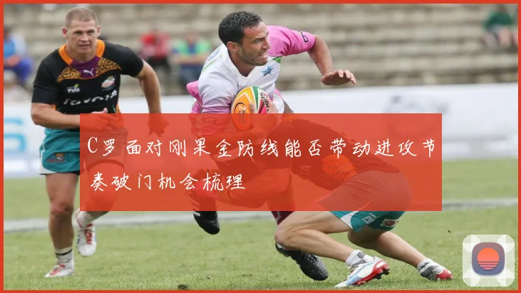 C罗面对刚果金防线能否带动进攻节奏破门机会梳理