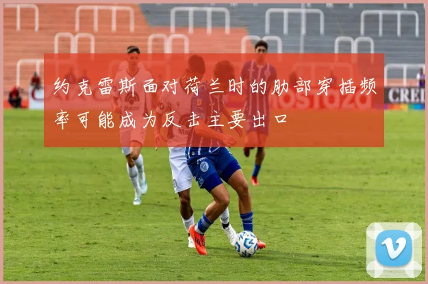 约克雷斯面对荷兰时的肋部穿插频率可能成为反击主要出口