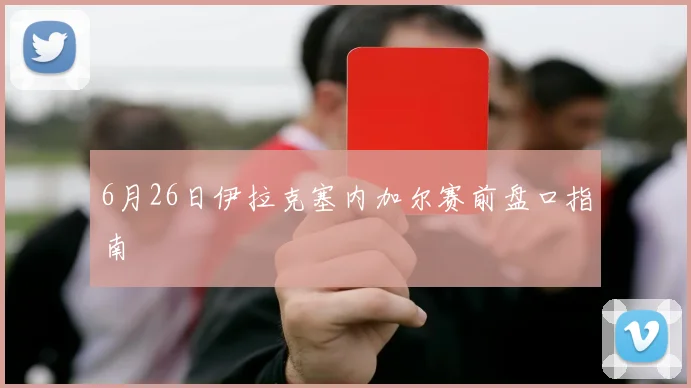 6月26日伊拉克塞内加尔赛前盘口指南