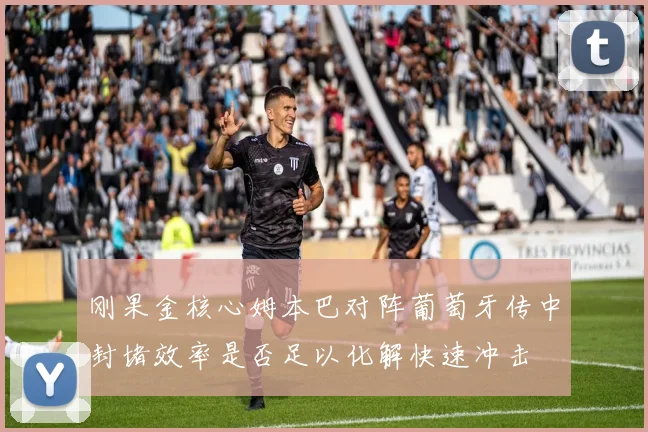 刚果金核心姆本巴对阵葡萄牙传中封堵效率是否足以化解快速冲击