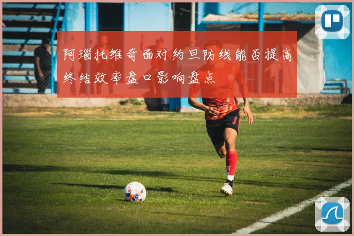 阿瑙托维奇面对约旦防线能否提高终结效率盘口影响盘点