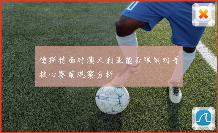 德斯特面对澳大利亚能否限制对手核心赛前观察分析