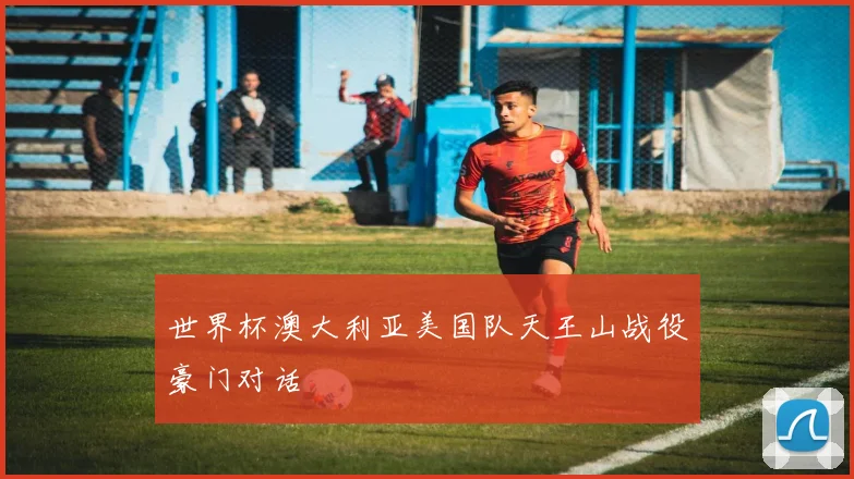 世界杯澳大利亚美国队天王山战役豪门对话
