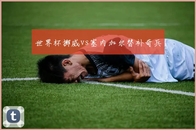 世界杯挪威vs塞内加尔替补奇兵