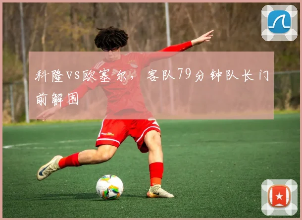 科隆vs欧塞尔，客队79分钟队长门前解围