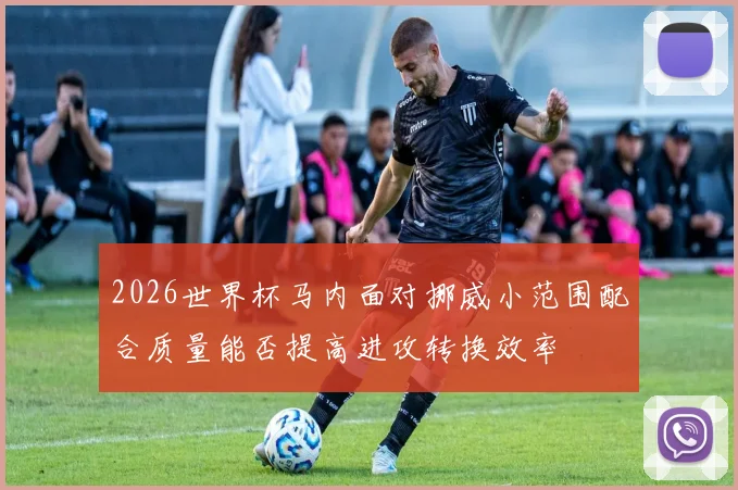 2026世界杯马内面对挪威小范围配合质量能否提高进攻转换效率