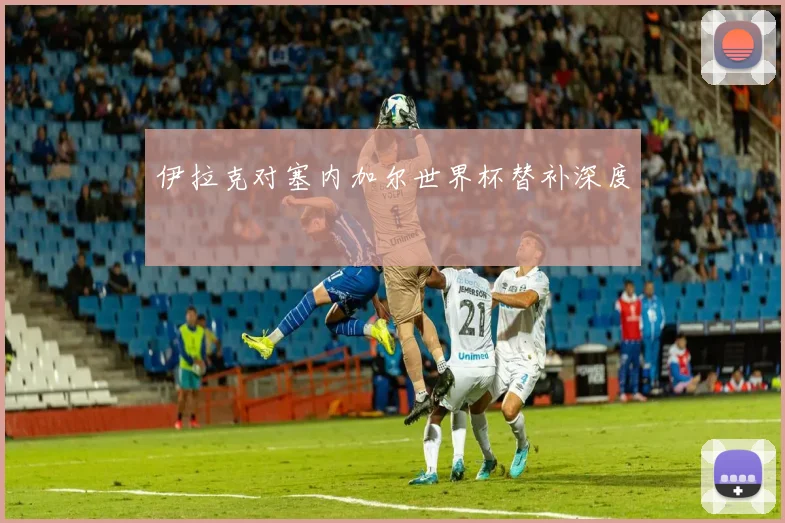伊拉克对塞内加尔世界杯替补深度