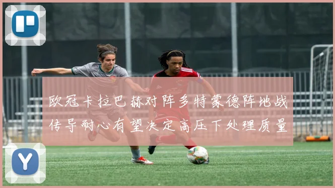 欧冠卡拉巴赫对阵多特蒙德阵地战传导耐心有望决定高压下处理质量