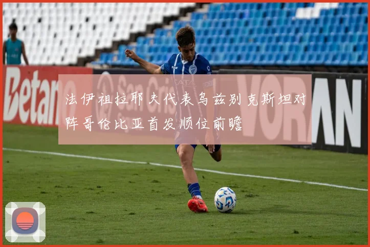 法伊祖拉耶夫代表乌兹别克斯坦对阵哥伦比亚首发顺位前瞻