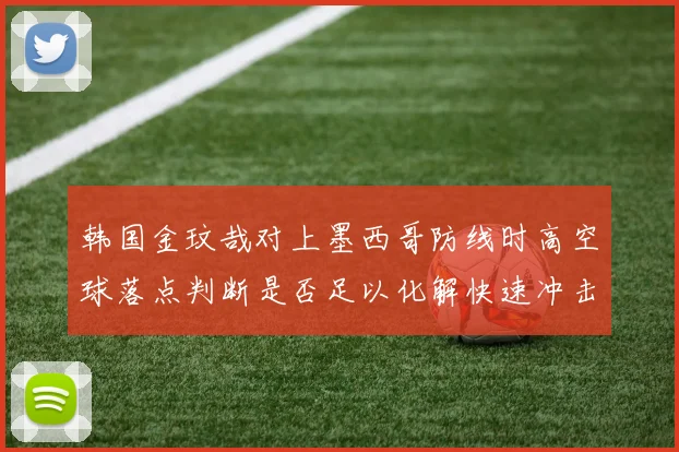 韩国金玟哉对上墨西哥防线时高空球落点判断是否足以化解快速冲击