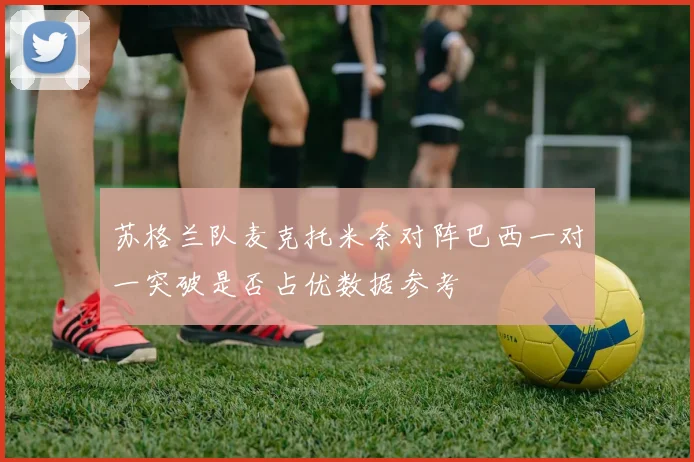 苏格兰队麦克托米奈对阵巴西一对一突破是否占优数据参考