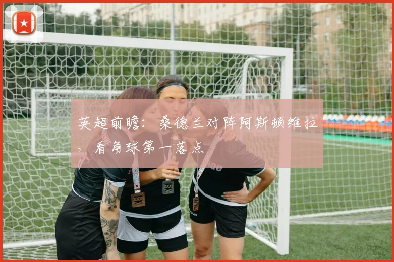 英超前瞻：桑德兰对阵阿斯顿维拉，看角球第一落点