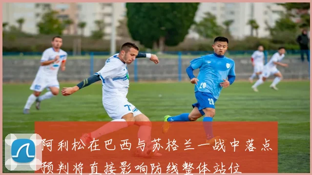 阿利松在巴西与苏格兰一战中落点预判将直接影响防线整体站位