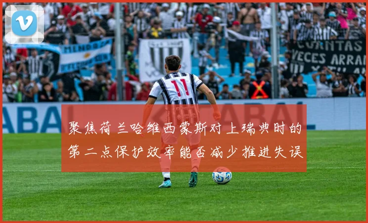 聚焦荷兰哈维西蒙斯对上瑞典时的第二点保护效率能否减少推进失误