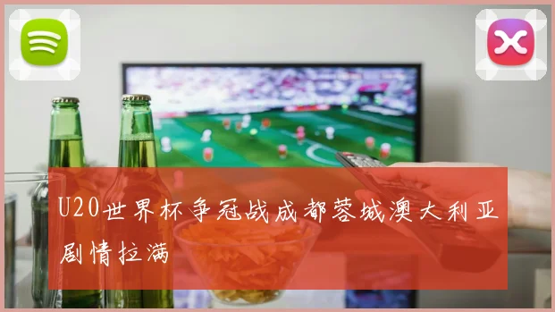 U20世界杯争冠战成都蓉城澳大利亚剧情拉满