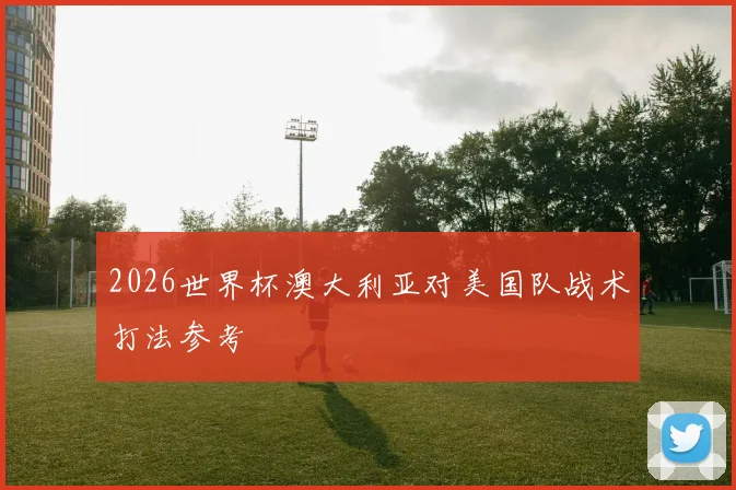 2026世界杯澳大利亚对美国队战术打法参考