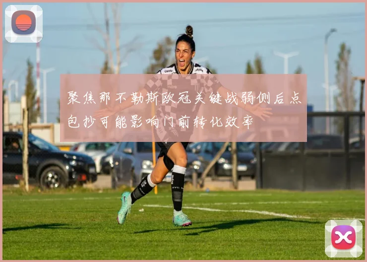 聚焦那不勒斯欧冠关键战弱侧后点包抄可能影响门前转化效率