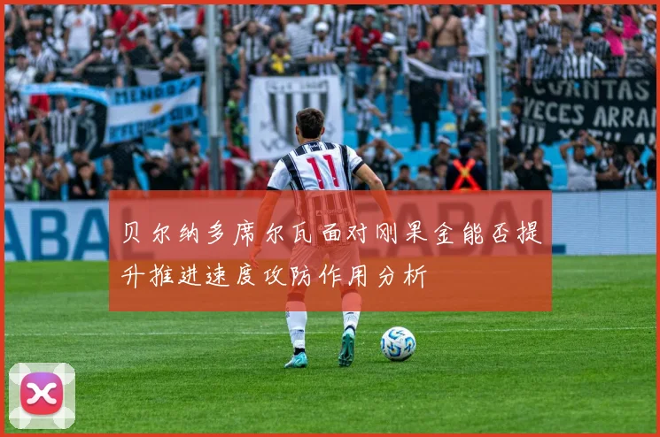 贝尔纳多席尔瓦面对刚果金能否提升推进速度攻防作用分析