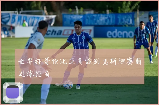 世界杯哥伦比亚乌兹别克斯坦赛前进球指南