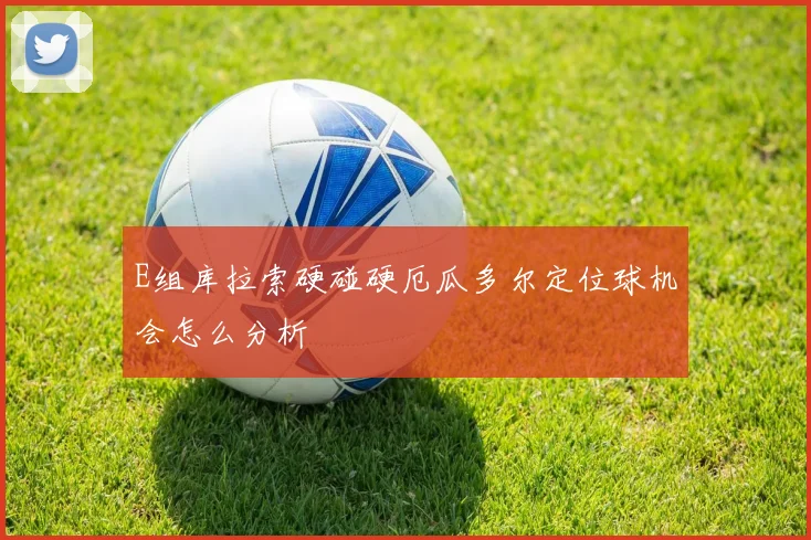 E组库拉索硬碰硬厄瓜多尔定位球机会怎么分析