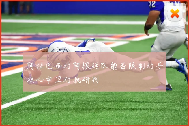 阿拉巴面对阿根廷队能否限制对手核心中卫对抗研判