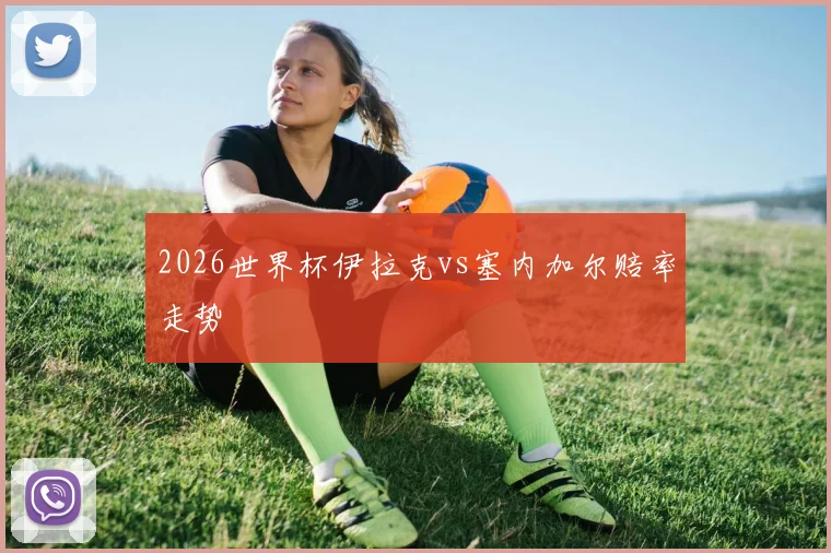 2026世界杯伊拉克vs塞内加尔赔率走势
