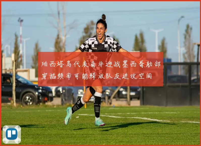 珀西塔乌代表南非迎战墨西哥肋部穿插频率可能释放队友进攻空间