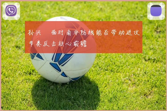 孙兴慜面对南非防线能否带动进攻节奏反击核心前瞻
