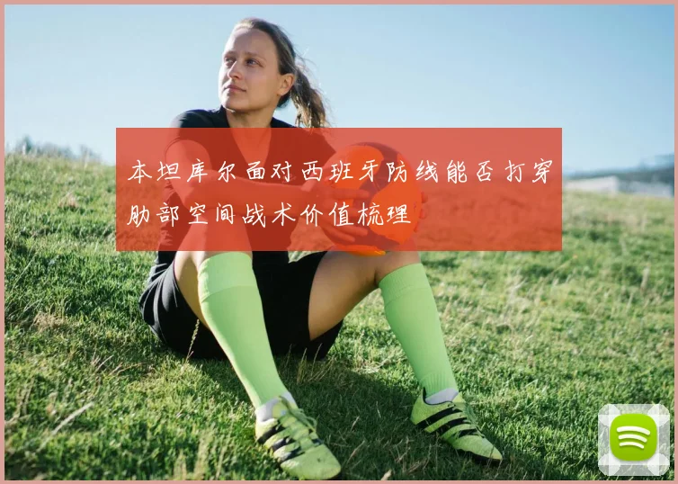 本坦库尔面对西班牙防线能否打穿肋部空间战术价值梳理
