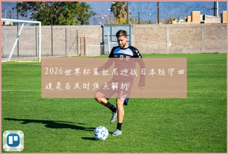 2026世界杯莱杜尼迎战日本防守回追是否及时焦点解析