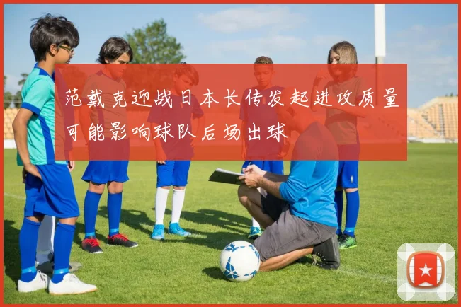 范戴克迎战日本长传发起进攻质量可能影响球队后场出球