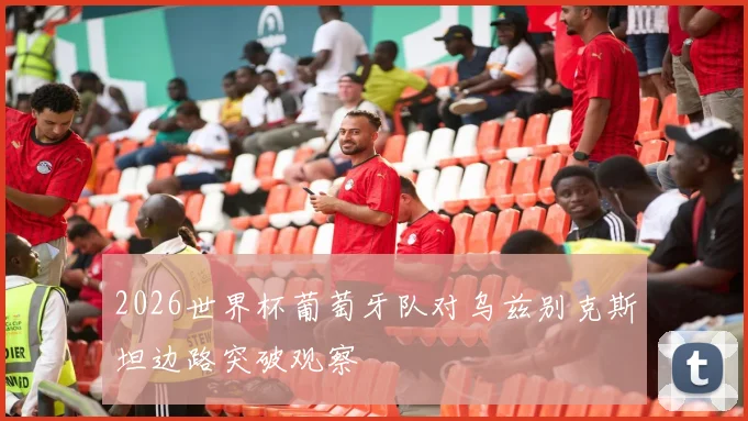 2026世界杯葡萄牙队对乌兹别克斯坦边路突破观察
