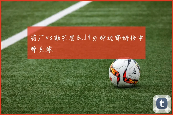 药厂vs勒芒客队14分钟边锋斜传中锋头球