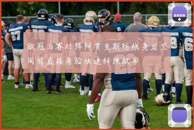 欧冠马赛对阵阿贾克斯防线身后空间将直接考验快速转换效率