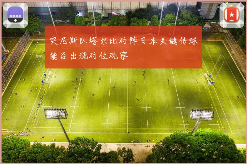 突尼斯队塔尔比对阵日本关键传球能否出现对位观察