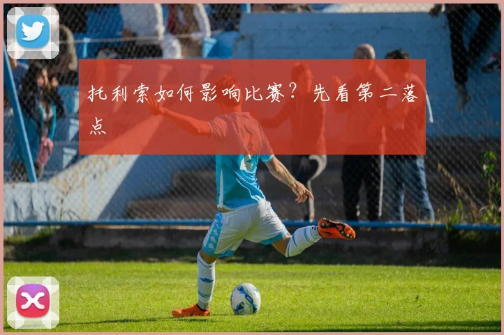 托利索如何影响比赛？先看第二落点